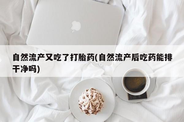 正品打胎药微信购买方式自然流产又吃了打胎药(自然流产后吃药能排干净吗)
