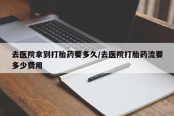 正品打胎药微信购买方式去医院拿到打胎药要多久/去医院打胎药流要多少费用