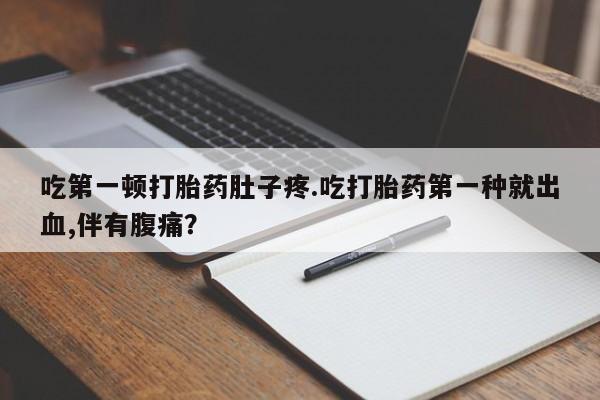 正品打胎药微信购买方式吃第一顿打胎药肚子疼.吃打胎药第一种就出血,伴有腹痛？