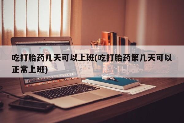 正品打胎药微信购买方式吃打胎药几天可以上班(吃打胎药第几天可以正常上班)