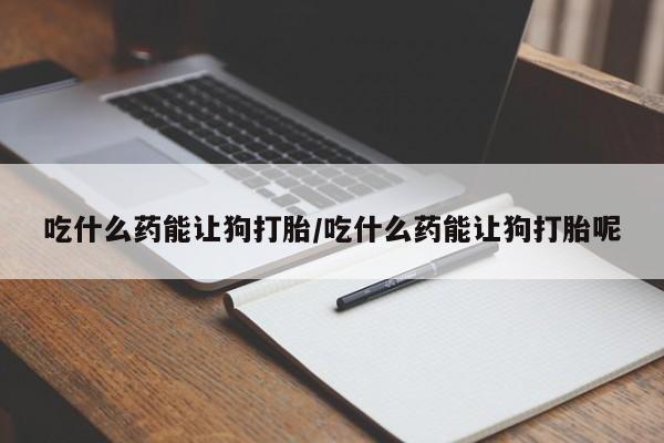 正品打胎药微信购买方式吃什么药能让狗打胎/吃什么药能让狗打胎呢