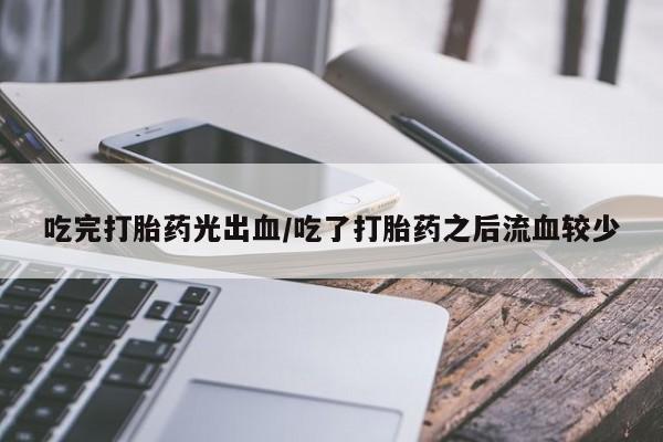 正品打胎药微信购买方式吃完打胎药光出血/吃了打胎药之后流血较少