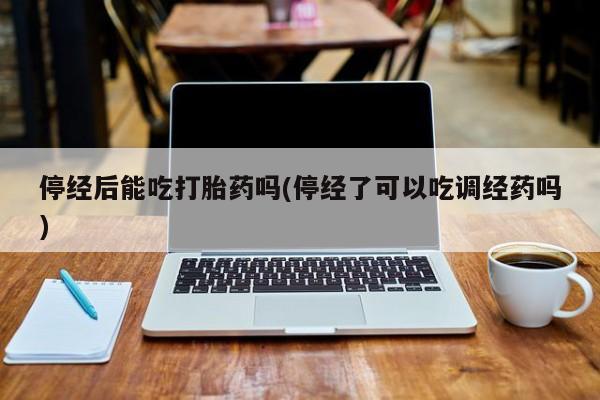正品打胎药微信购买方式停经后能吃打胎药吗(停经了可以吃调经药吗)
