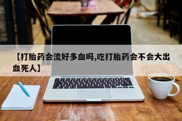 正品打胎药微信购买方式【打胎药会流好多血吗,吃打胎药会不会大出血死人】