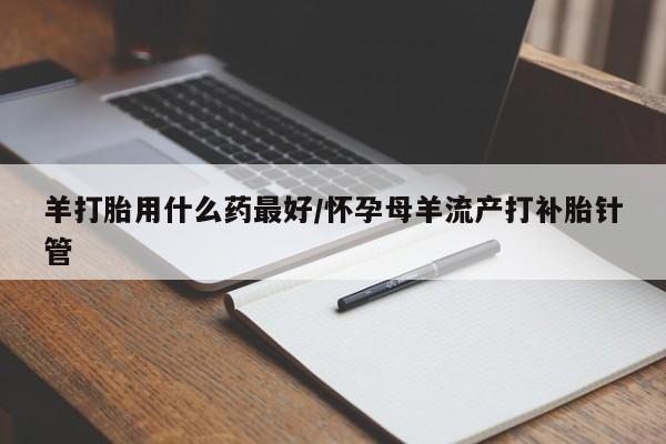 正品打胎药微信购买方式羊打胎用什么药最好/怀孕母羊流产打补胎针管