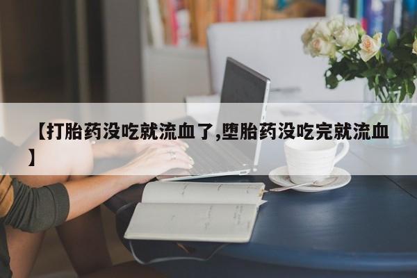正品打胎药微信购买方式【打胎药没吃就流血了,堕胎药没吃完就流血】