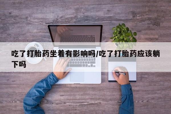 正品打胎药微信购买方式吃了打胎药坐着有影响吗/吃了打胎药应该躺下吗