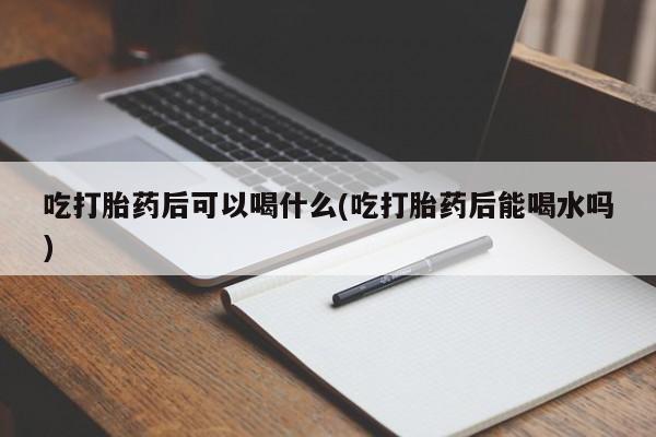 正品打胎药微信购买方式吃打胎药后可以喝什么(吃打胎药后能喝水吗)