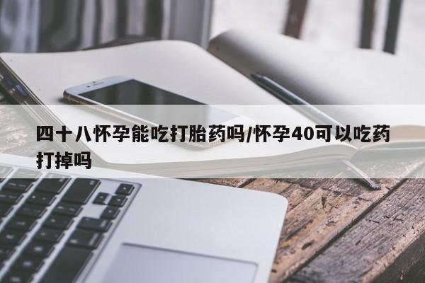 正品打胎药微信购买方式四十八怀孕能吃打胎药吗/怀孕40可以吃药打掉吗