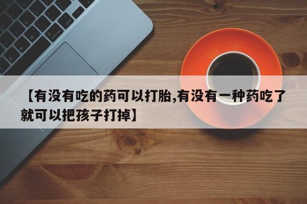 正品打胎药微信购买方式【有没有吃的药可以打胎,有没有一种药吃了就可以把孩子打掉】