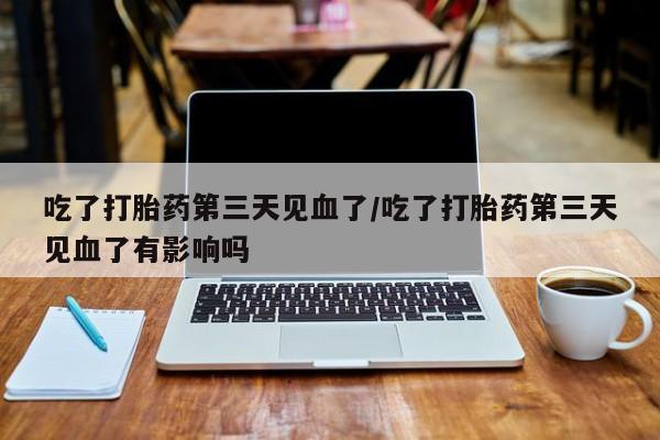 正品打胎药微信购买方式吃了打胎药第三天见血了/吃了打胎药第三天见血了有影响吗