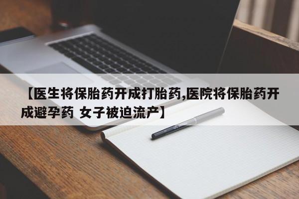 正品打胎药微信购买方式【医生将保胎药开成打胎药,医院将保胎药开成避孕药 女子被迫流产】