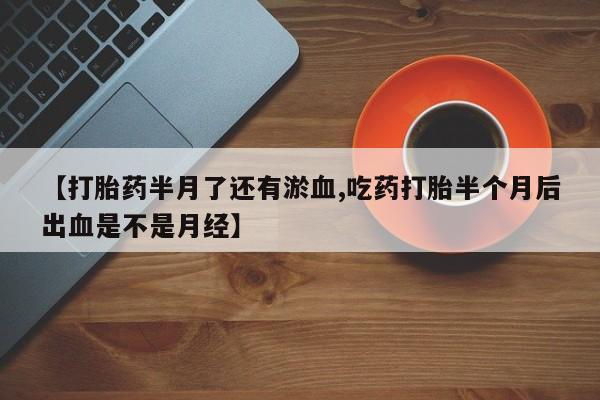 正品打胎药微信购买方式【打胎药半月了还有淤血,吃药打胎半个月后出血是不是月经】