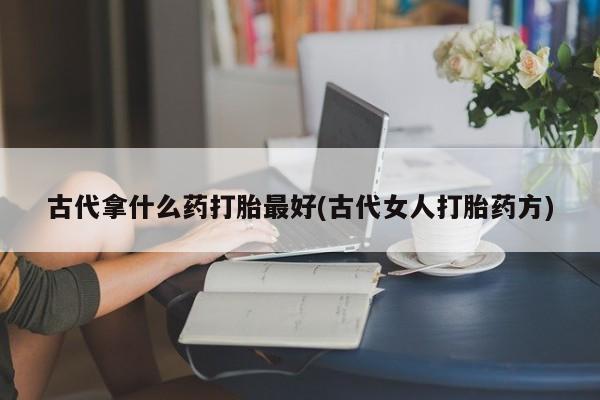 正品打胎药微信购买方式古代拿什么药打胎最好(古代女人打胎药方)