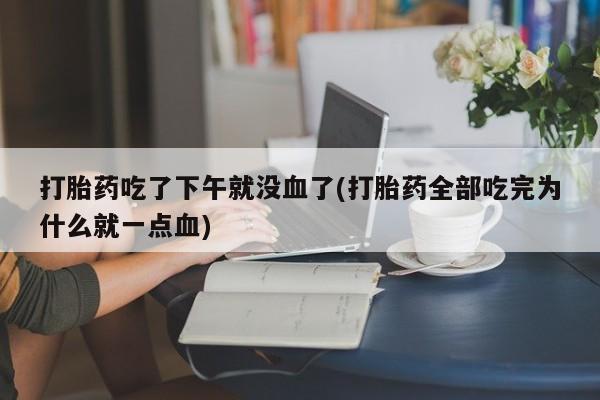 正品打胎药微信购买方式打胎药吃了下午就没血了(打胎药全部吃完为什么就一点血)