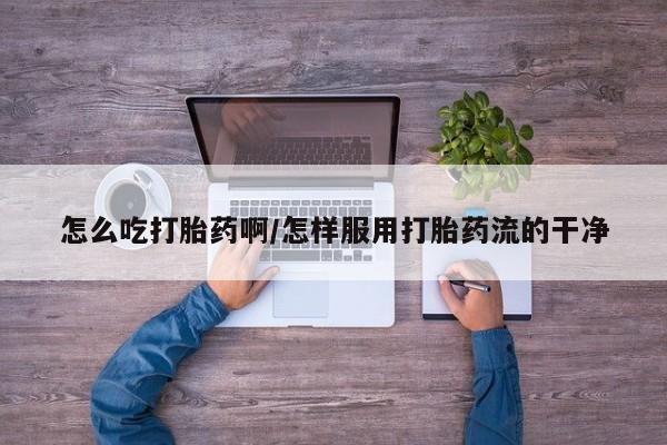 正品打胎药微信购买方式怎么吃打胎药啊/怎样服用打胎药流的干净