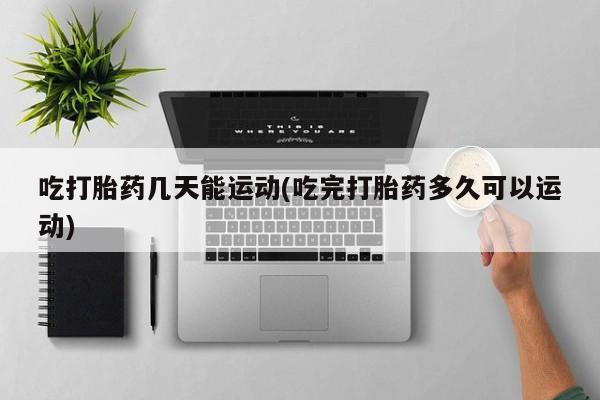正品打胎药微信购买方式吃打胎药几天能运动(吃完打胎药多久可以运动)