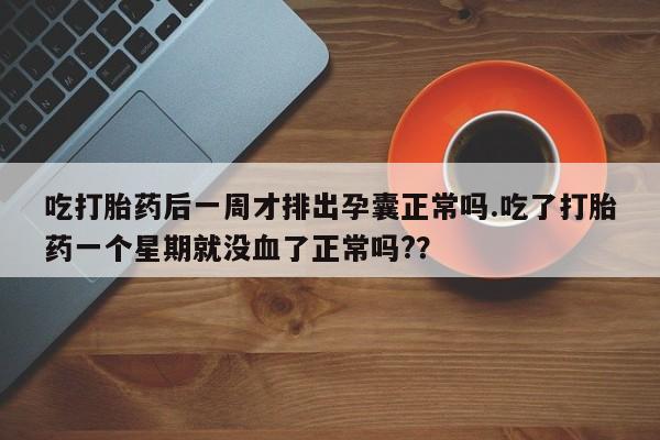 正品打胎药微信购买方式吃打胎药后一周才排出孕囊正常吗.吃了打胎药一个星期就没血了正常吗?？