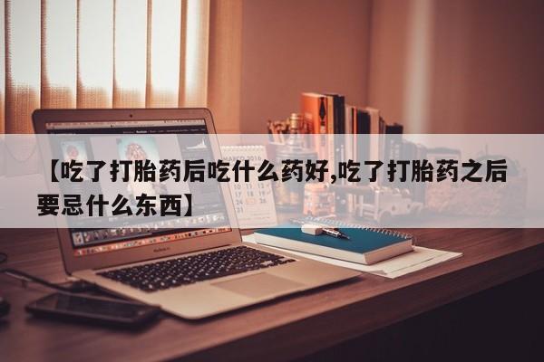 正品打胎药微信购买方式【吃了打胎药后吃什么药好,吃了打胎药之后要忌什么东西】