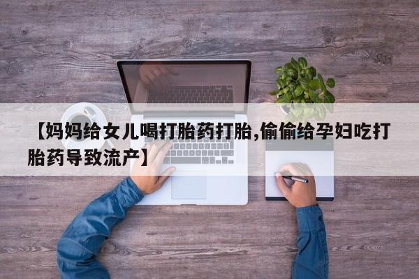 正品打胎药微信购买方式【妈妈给女儿喝打胎药打胎,偷偷给孕妇吃打胎药导致流产】