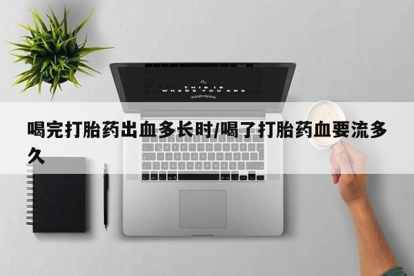 正品打胎药微信购买方式喝完打胎药出血多长时/喝了打胎药血要流多久