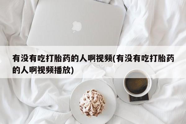 正品打胎药微信购买方式有没有吃打胎药的人啊视频(有没有吃打胎药的人啊视频播放)
