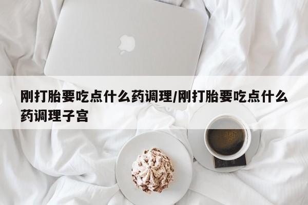 正品打胎药微信购买方式刚打胎要吃点什么药调理/刚打胎要吃点什么药调理子宫