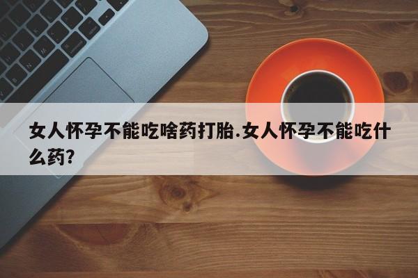 正品打胎药微信购买方式女人怀孕不能吃啥药打胎.女人怀孕不能吃什么药？