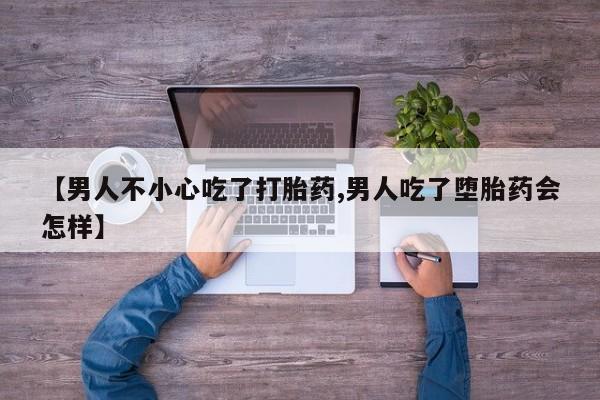 正品打胎药微信购买方式【男人不小心吃了打胎药,男人吃了堕胎药会怎样】