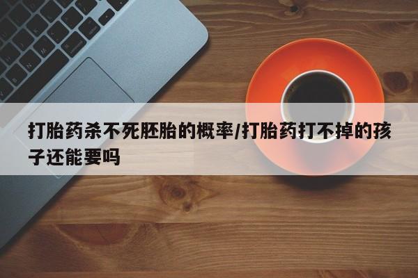 正品打胎药微信购买方式打胎药杀不死胚胎的概率/打胎药打不掉的孩子还能要吗