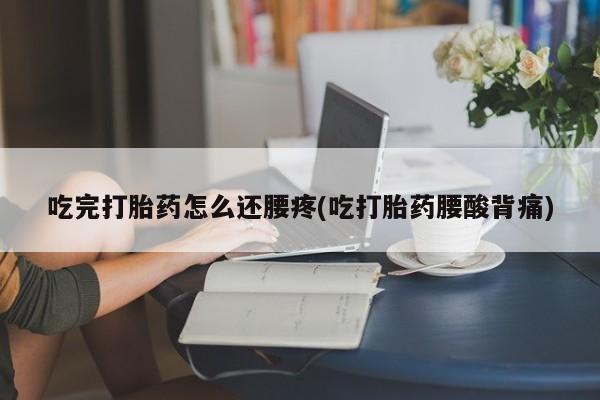 正品打胎药微信购买方式吃完打胎药怎么还腰疼(吃打胎药腰酸背痛)