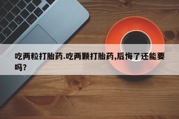 正品打胎药微信购买方式吃两粒打胎药.吃两颗打胎药,后悔了还能要吗？