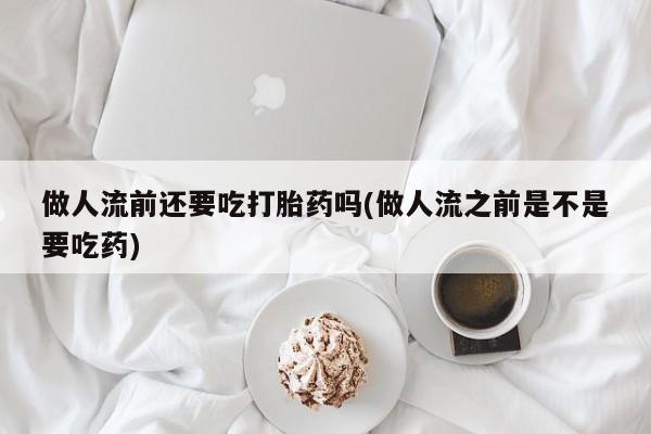 正品打胎药微信购买方式做人流前还要吃打胎药吗(做人流之前是不是要吃药)