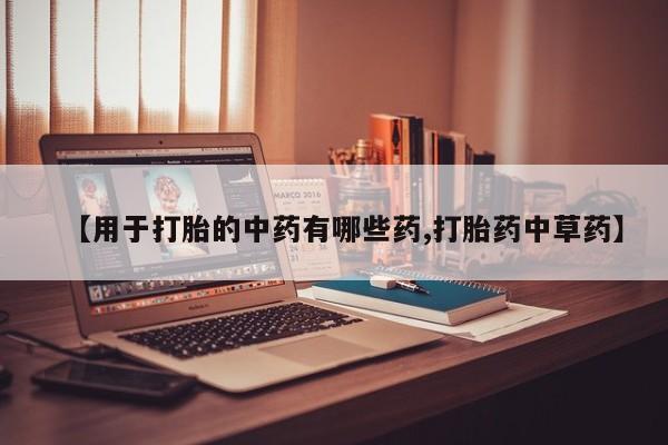 正品打胎药微信购买方式【用于打胎的中药有哪些药,打胎药中草药】