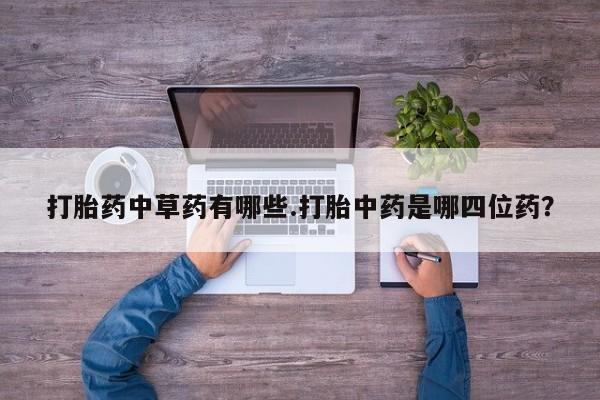 正品打胎药微信购买方式打胎药中草药有哪些.打胎中药是哪四位药？