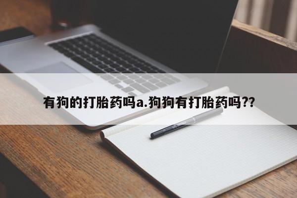 正品打胎药微信购买方式有狗的打胎药吗a.狗狗有打胎药吗?？