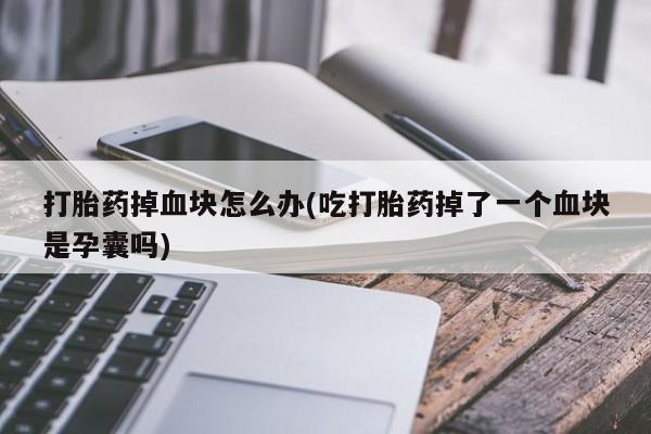 正品打胎药微信购买方式打胎药掉血块怎么办(吃打胎药掉了一个血块是孕囊吗)