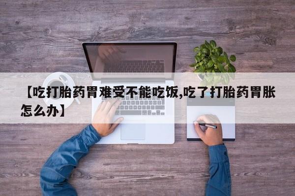 正品打胎药微信购买方式【吃打胎药胃难受不能吃饭,吃了打胎药胃胀怎么办】