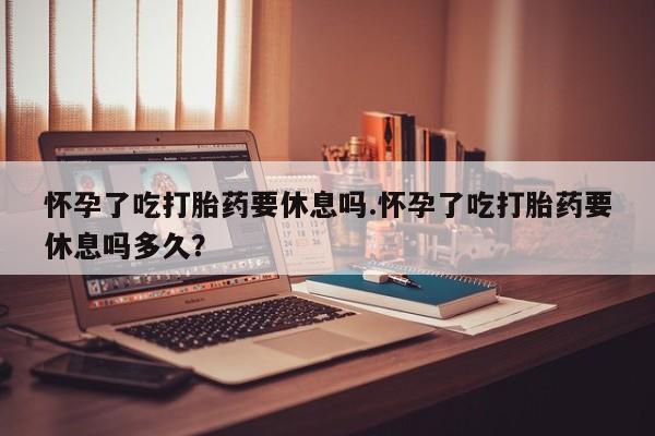正品打胎药微信购买方式怀孕了吃打胎药要休息吗.怀孕了吃打胎药要休息吗多久？