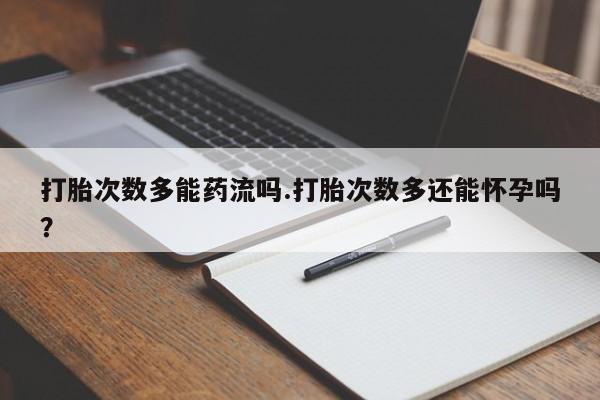 正品打胎药微信购买方式打胎次数多能药流吗.打胎次数多还能怀孕吗？