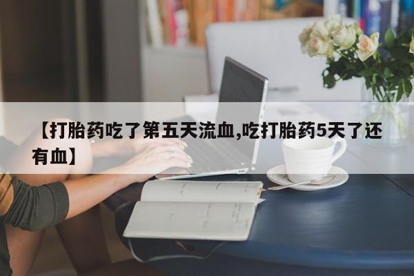 正品打胎药微信购买方式【打胎药吃了第五天流血,吃打胎药5天了还有血】