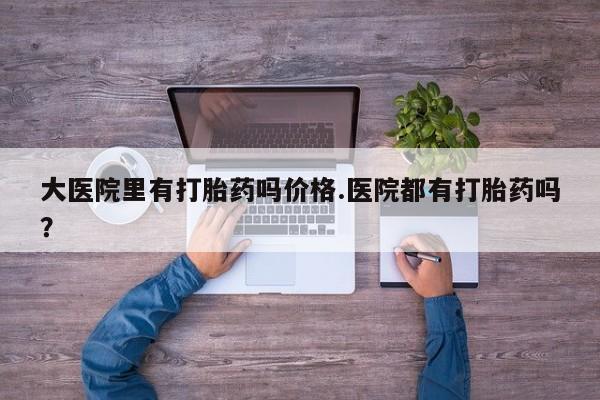 正品打胎药微信购买方式大医院里有打胎药吗价格.医院都有打胎药吗？