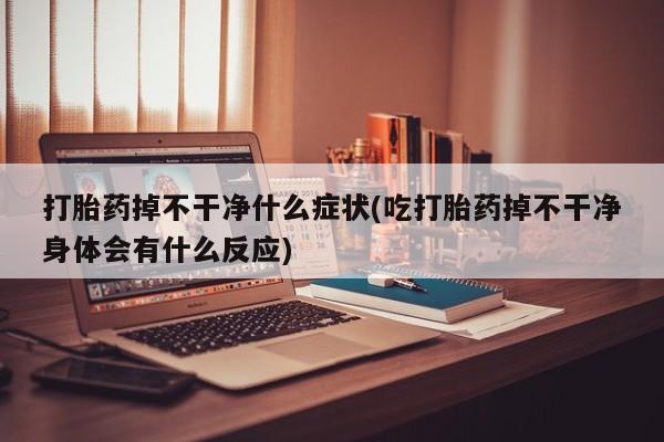 正品打胎药微信购买方式打胎药掉不干净什么症状(吃打胎药掉不干净身体会有什么反应)