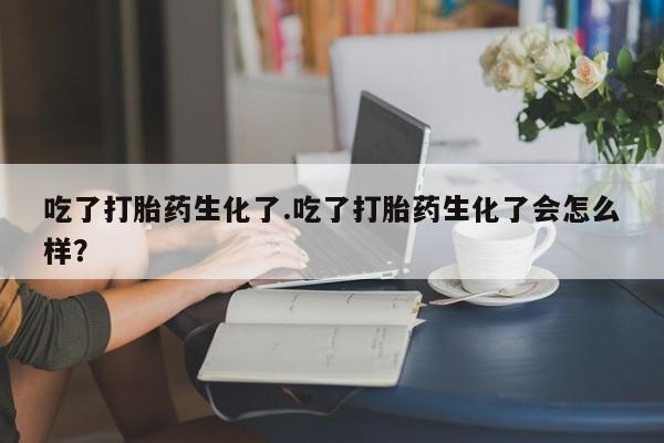 正品打胎药微信购买方式吃了打胎药生化了.吃了打胎药生化了会怎么样？