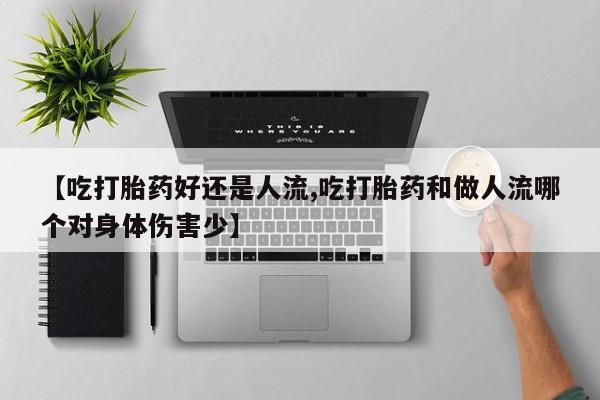 正品打胎药微信购买方式【吃打胎药好还是人流,吃打胎药和做人流哪个对身体伤害少】