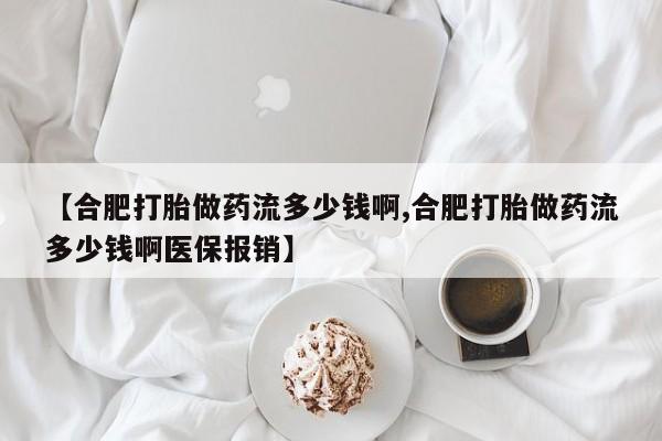 正品打胎药微信购买方式【合肥打胎做药流多少钱啊,合肥打胎做药流多少钱啊医保报销】