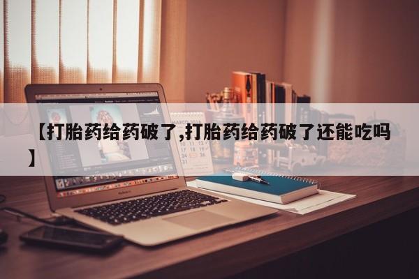 正品打胎药微信购买方式【打胎药给药破了,打胎药给药破了还能吃吗】