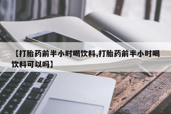 正品打胎药微信购买方式【打胎药前半小时喝饮料,打胎药前半小时喝饮料可以吗】