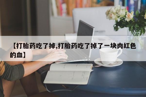正品打胎药微信购买方式【打胎药吃了掉,打胎药吃了掉了一块肉红色的血】