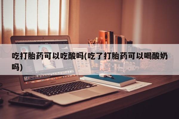 正品打胎药微信购买方式吃打胎药可以吃酸吗(吃了打胎药可以喝酸奶吗)